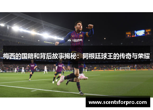 梅西的国籍和背后故事揭秘：阿根廷球王的传奇与荣耀