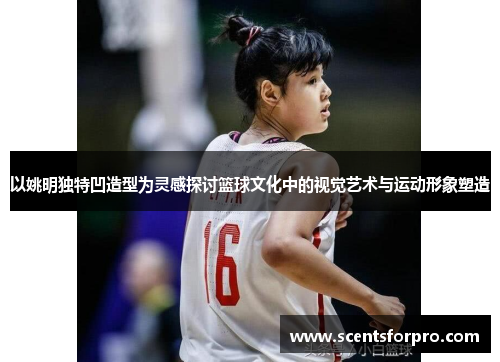 以姚明独特凹造型为灵感探讨篮球文化中的视觉艺术与运动形象塑造