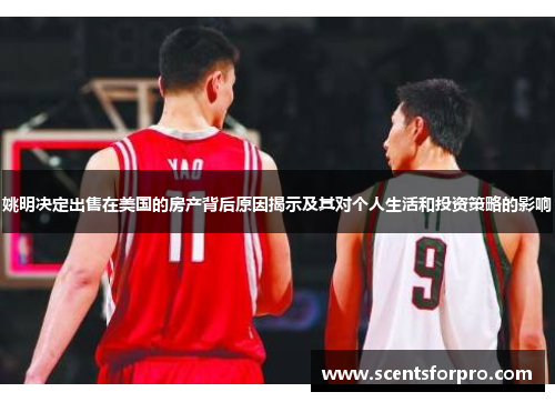 姚明决定出售在美国的房产背后原因揭示及其对个人生活和投资策略的影响