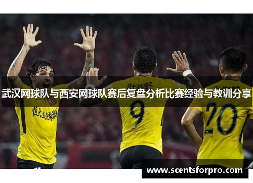武汉网球队与西安网球队赛后复盘分析比赛经验与教训分享