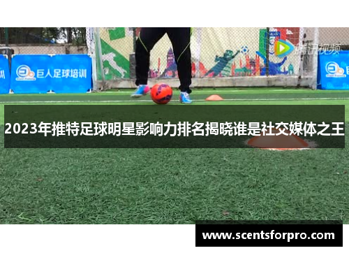 2023年推特足球明星影响力排名揭晓谁是社交媒体之王