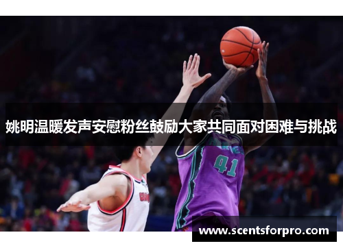 姚明温暖发声安慰粉丝鼓励大家共同面对困难与挑战
