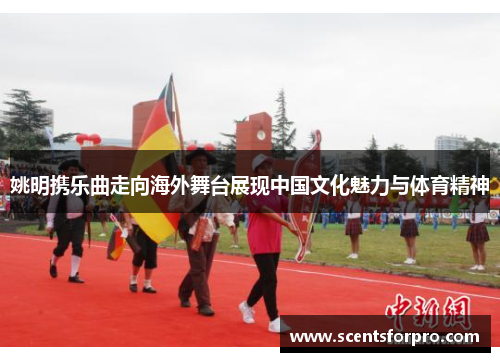 姚明携乐曲走向海外舞台展现中国文化魅力与体育精神