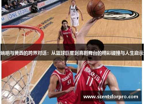 姚明与黄西的跨界对话：从篮球巨星到喜剧舞台的精彩碰撞与人生启示