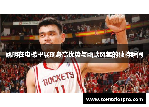 姚明在电梯里展现身高优势与幽默风趣的独特瞬间