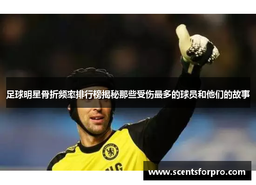 足球明星骨折频率排行榜揭秘那些受伤最多的球员和他们的故事
