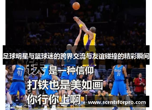 足球明星与篮球迷的跨界交流与友谊碰撞的精彩瞬间