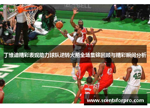 丁维迪精彩表现助力球队逆转火箭全场集锦回顾与精彩瞬间分析