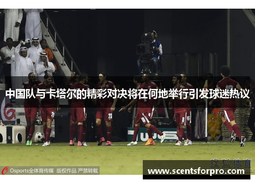 中国队与卡塔尔的精彩对决将在何地举行引发球迷热议