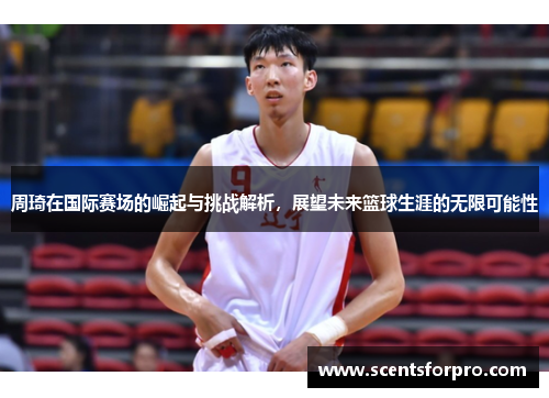 周琦在国际赛场的崛起与挑战解析，展望未来篮球生涯的无限可能性