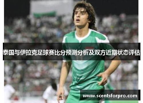 泰国与伊拉克足球赛比分预测分析及双方近期状态评估