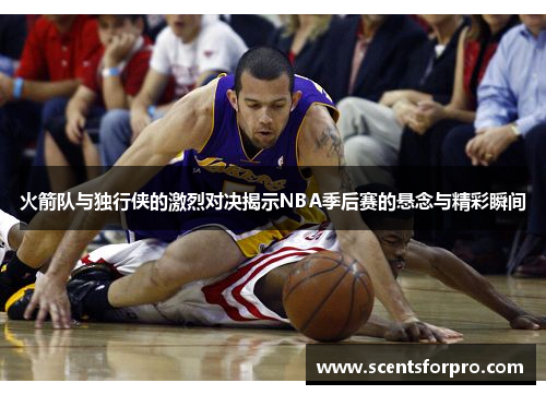 火箭队与独行侠的激烈对决揭示NBA季后赛的悬念与精彩瞬间