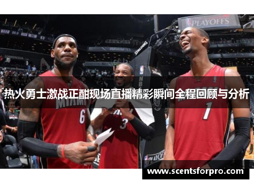 热火勇士激战正酣现场直播精彩瞬间全程回顾与分析